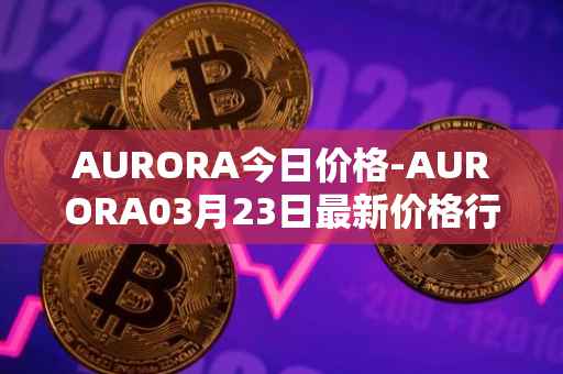 AURORA今日价格-AURORA03月23日最新价格行情-aurora-near最新走势消息