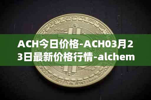 ACH今日价格-ACH03月23日最新价格行情-alchemy-pay最新走势消息