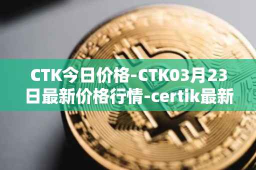 CTK今日价格-CTK03月23日最新价格行情-certik最新走势消息