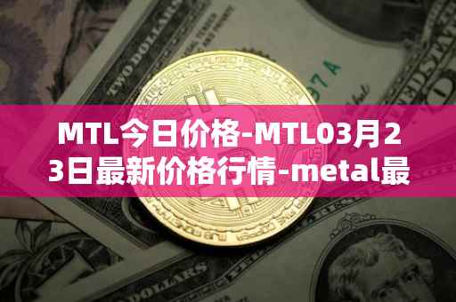 MTL今日价格-MTL03月23日最新价格行情-metal最新走势消息
