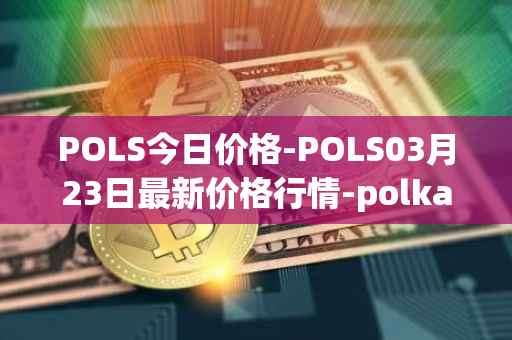 POLS今日价格-POLS03月23日最新价格行情-polkastarter最新走势消息