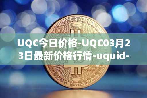 UQC今日价格-UQC03月23日最新价格行情-uquid-coin最新走势消息