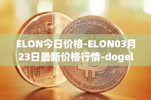 ELON今日价格-ELON03月23日最新价格行情-dogelon-mars最新走势消息