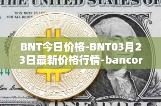 BNT今日价格-BNT03月23日最新价格行情-bancor最新走势消息