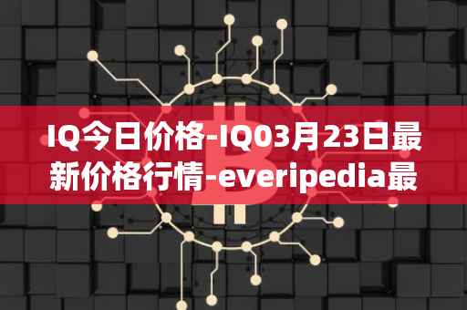 IQ今日价格-IQ03月23日最新价格行情-everipedia最新走势消息