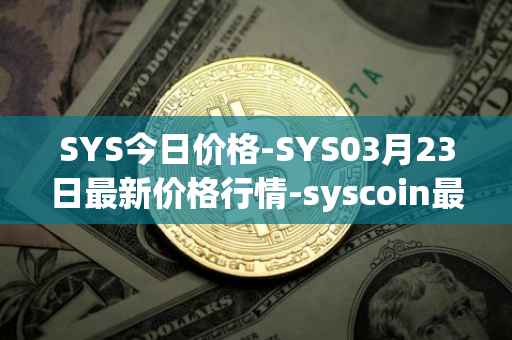SYS今日价格-SYS03月23日最新价格行情-syscoin最新走势消息