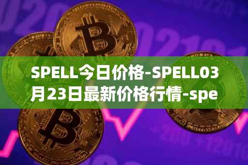 SPELL今日价格-SPELL03月23日最新价格行情-spell-token最新走势消息