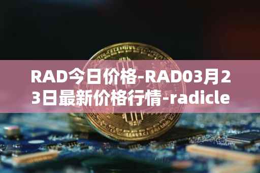 RAD今日价格-RAD03月23日最新价格行情-radicle最新走势消息