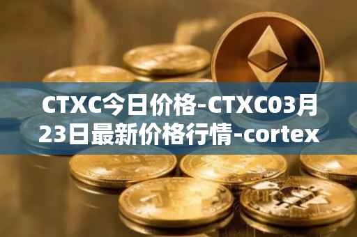 CTXC今日价格-CTXC03月23日最新价格行情-cortex最新走势消息