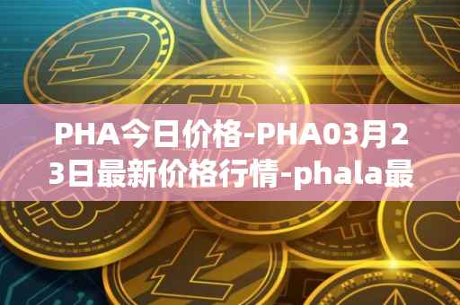 PHA今日价格-PHA03月23日最新价格行情-phala最新走势消息