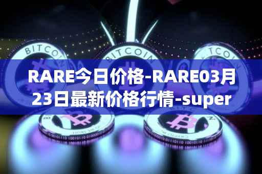 RARE今日价格-RARE03月23日最新价格行情-superrare最新走势消息