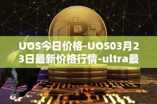 UOS今日价格-UOS03月23日最新价格行情-ultra最新走势消息