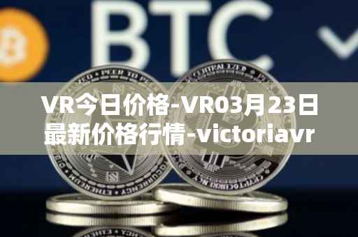 VR今日价格-VR03月23日最新价格行情-victoriavrtokens最新走势消息