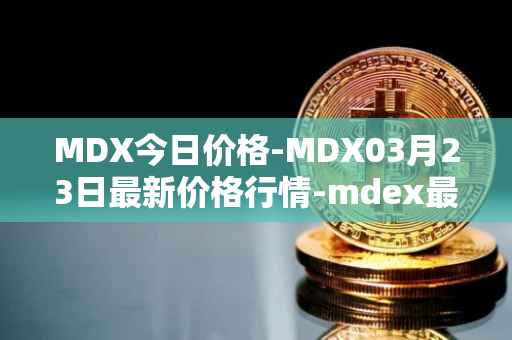 MDX今日价格-MDX03月23日最新价格行情-mdex最新走势消息