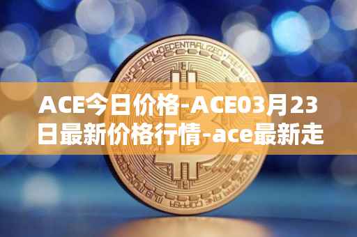 ACE今日价格-ACE03月23日最新价格行情-ace最新走势消息