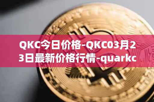 QKC今日价格-QKC03月23日最新价格行情-quarkchain最新走势消息