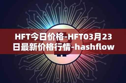 HFT今日价格-HFT03月23日最新价格行情-hashflow最新走势消息