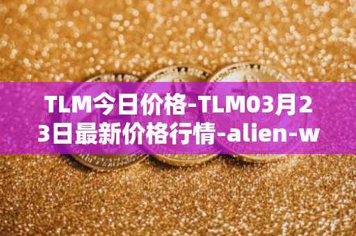 TLM今日价格-TLM03月23日最新价格行情-alien-worlds最新走势消息