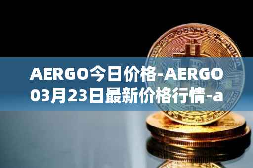 AERGO今日价格-AERGO03月23日最新价格行情-aergo最新走势消息