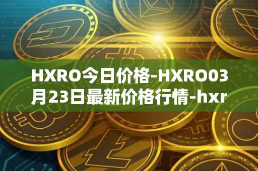 HXRO今日价格-HXRO03月23日最新价格行情-hxro最新走势消息