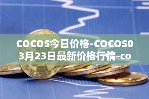 COCOS今日价格-COCOS03月23日最新价格行情-cocos-bcx最新走势消息