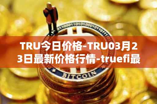 TRU今日价格-TRU03月23日最新价格行情-truefi最新走势消息