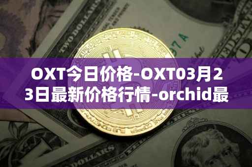OXT今日价格-OXT03月23日最新价格行情-orchid最新走势消息