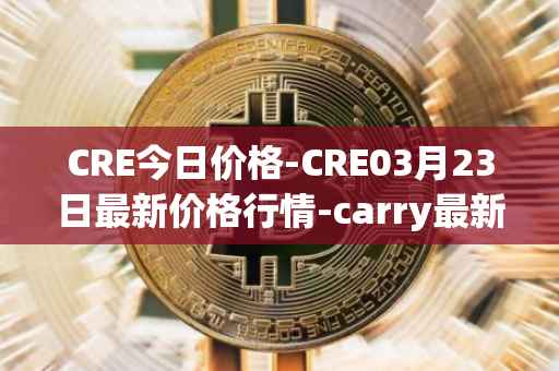 CRE今日价格-CRE03月23日最新价格行情-carry最新走势消息