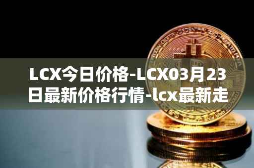 LCX今日价格-LCX03月23日最新价格行情-lcx最新走势消息