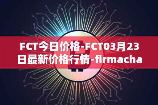 FCT今日价格-FCT03月23日最新价格行情-firmachain最新走势消息