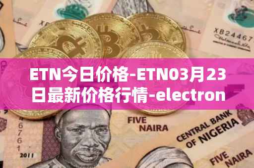 ETN今日价格-ETN03月23日最新价格行情-electroneum最新走势消息