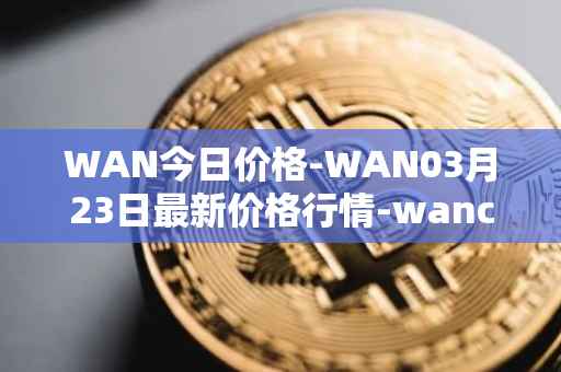 WAN今日价格-WAN03月23日最新价格行情-wanchain最新走势消息