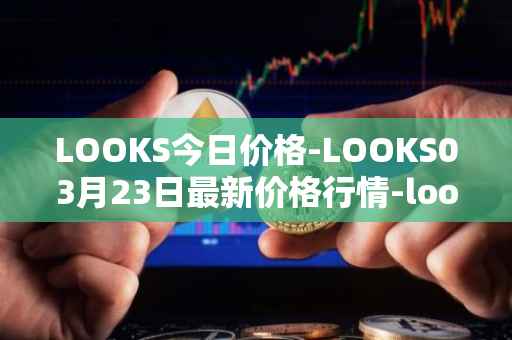 LOOKS今日价格-LOOKS03月23日最新价格行情-looksrare最新走势消息