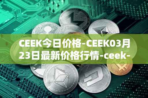 CEEK今日价格-CEEK03月23日最新价格行情-ceek-vr最新走势消息