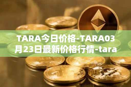 TARA今日价格-TARA03月23日最新价格行情-taraxa最新走势消息