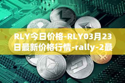 RLY今日价格-RLY03月23日最新价格行情-rally-2最新走势消息