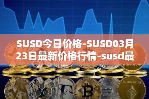 SUSD今日价格-SUSD03月23日最新价格行情-susd最新走势消息