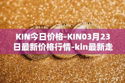 KIN今日价格-KIN03月23日最新价格行情-kin最新走势消息
