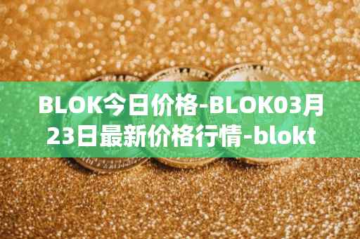 BLOK今日价格-BLOK03月23日最新价格行情-bloktopia最新走势消息