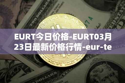 EURT今日价格-EURT03月23日最新价格行情-eur-tether最新走势消息
