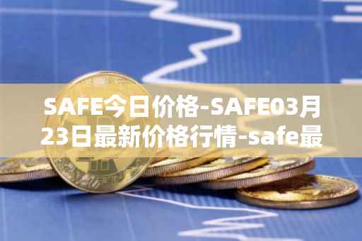 SAFE今日价格-SAFE03月23日最新价格行情-safe最新走势消息