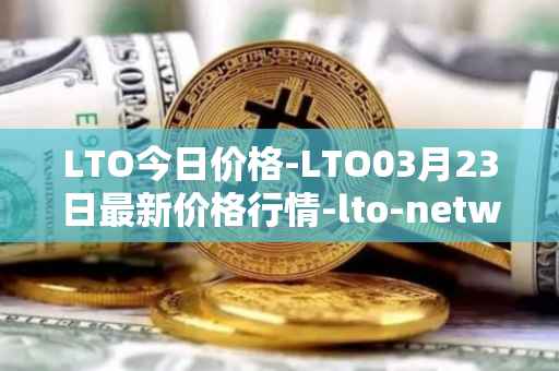 LTO今日价格-LTO03月23日最新价格行情-lto-network最新走势消息