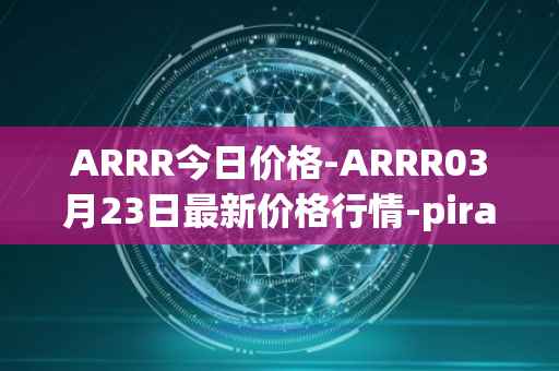 ARRR今日价格-ARRR03月23日最新价格行情-pirate-chain最新走势消息