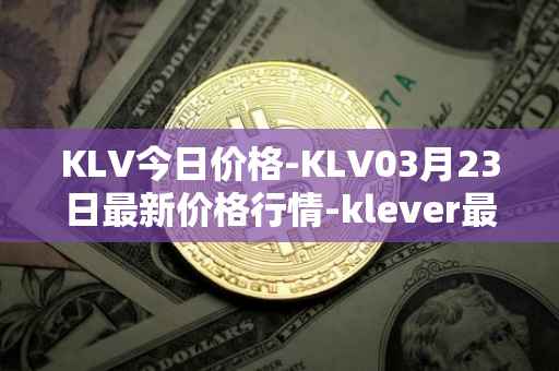 KLV今日价格-KLV03月23日最新价格行情-klever最新走势消息
