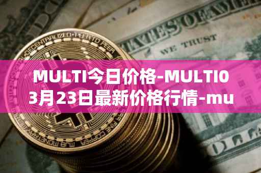 MULTI今日价格-MULTI03月23日最新价格行情-multichain最新走势消息