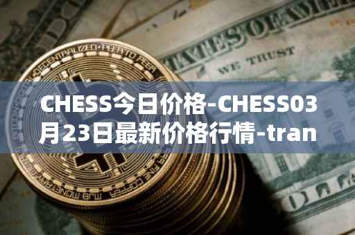 CHESS今日价格-CHESS03月23日最新价格行情-tranchess最新走势消息