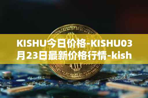 KISHU今日价格-KISHU03月23日最新价格行情-kishu-inu最新走势消息