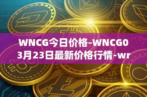 WNCG今日价格-WNCG03月23日最新价格行情-wrapped-ncg最新走势消息