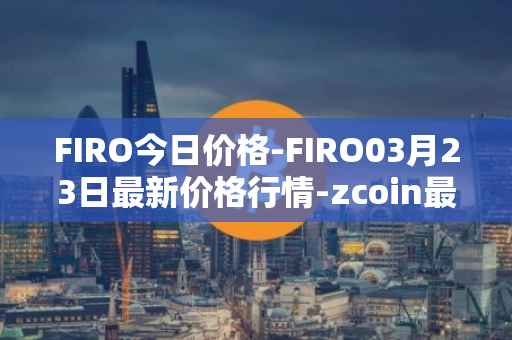 FIRO今日价格-FIRO03月23日最新价格行情-zcoin最新走势消息