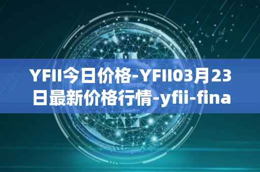 YFII今日价格-YFII03月23日最新价格行情-yfii-finance最新走势消息
